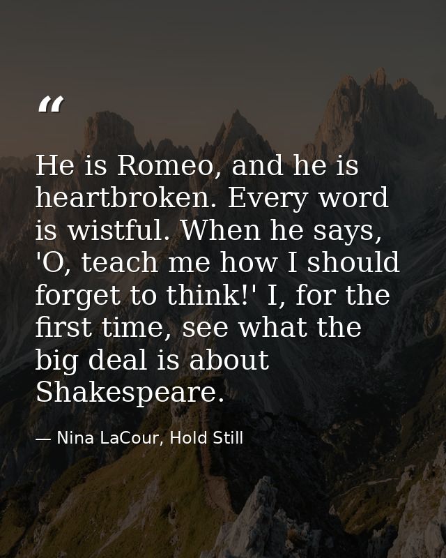 He is Romeo, and he is heartbroken. Every word is wistful. When he says, 'O, teach me how I should forget to think!' I,  — Nina LaCour, Hold Still