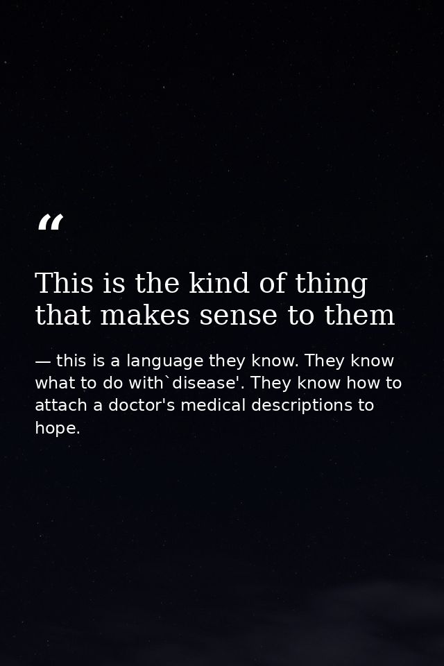 This is the kind of thing that makes sense to them — this is a language they know. They know what to do with`disease'. They know how to attach a doctor's medical descriptions to hope.