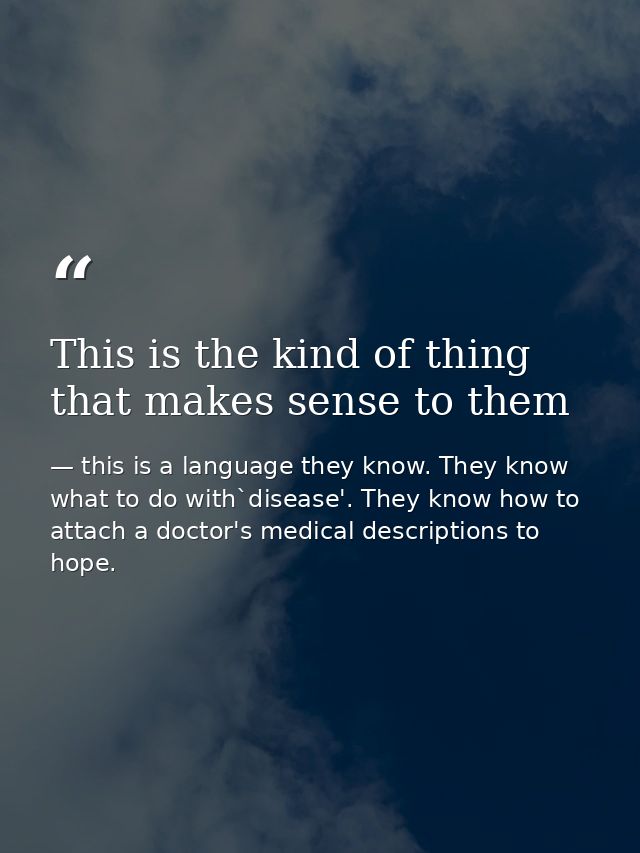 This is the kind of thing that makes sense to them — this is a language they know. They know what to do with`disease'. They know how to attach a doctor's medical descriptions to hope.