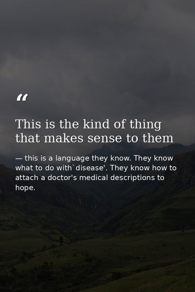 This is the kind of thing that makes sense to them — this is a language they know. They know what to do with`disease'. They know how to attach a doctor's medical descriptions to hope.
