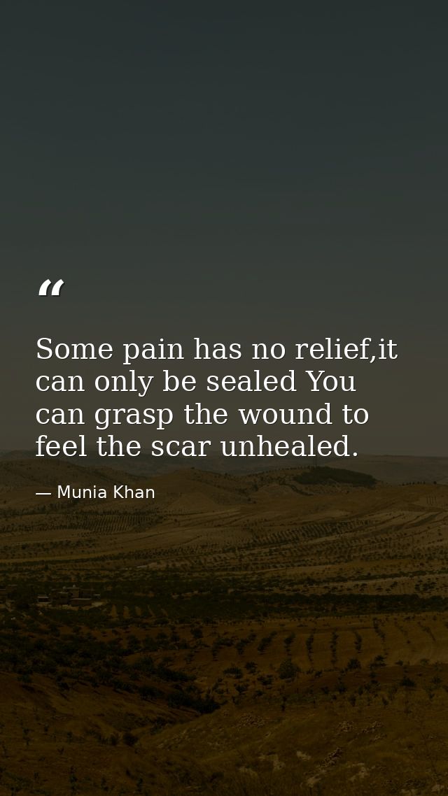 Some pain has no relief,it can only be sealed You can grasp the wound to feel the scar unhealed. — Munia Khan