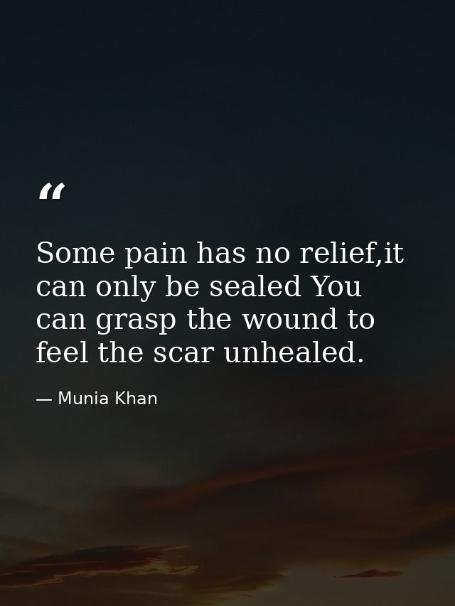 Some pain has no relief,it can only be sealed You can grasp the wound to feel the scar unhealed. — Munia Khan
