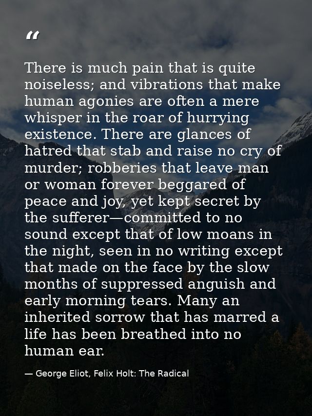 There is much pain that is quite noiseless; and vibrations that make human agonies are often a mere whisper in the roar  — George Eliot, Felix Holt: The Radical