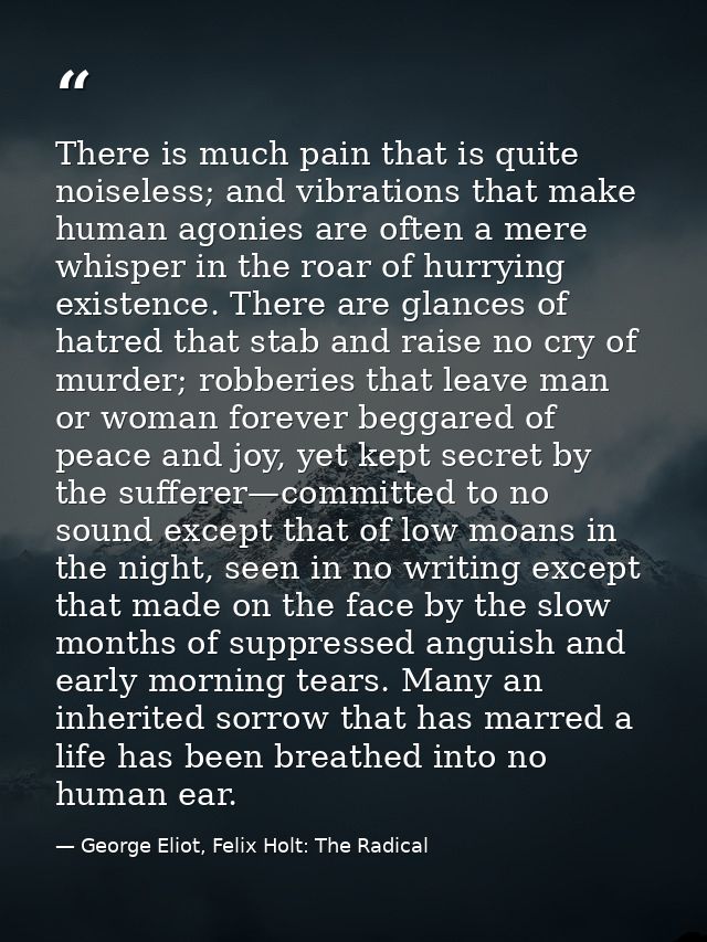 There is much pain that is quite noiseless; and vibrations that make human agonies are often a mere whisper in the roar  — George Eliot, Felix Holt: The Radical