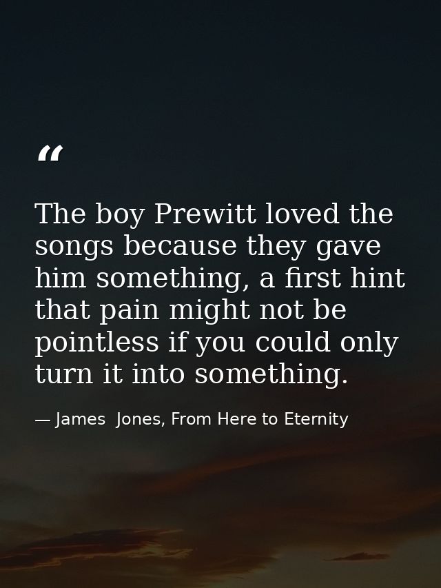 The boy Prewitt loved the songs because they gave him something, a first hint that pain might not be pointless if you co — James  Jones, From Here to Eternity