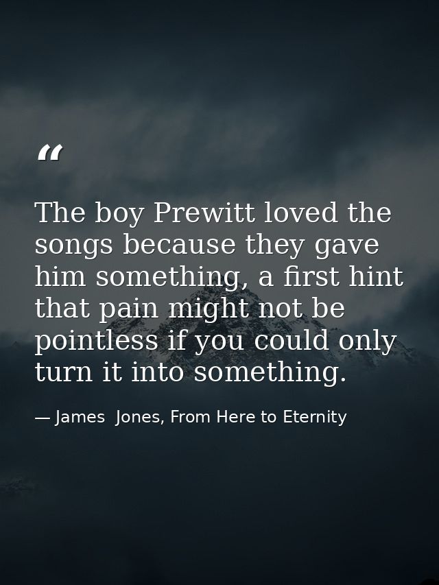 The boy Prewitt loved the songs because they gave him something, a first hint that pain might not be pointless if you co — James  Jones, From Here to Eternity