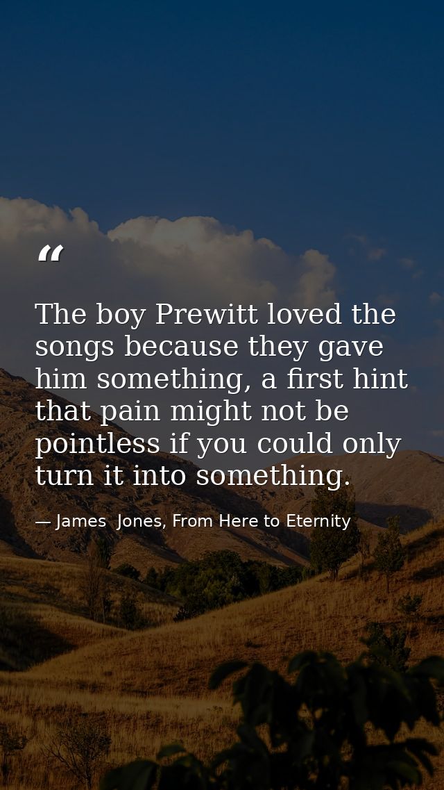The boy Prewitt loved the songs because they gave him something, a first hint that pain might not be pointless if you co — James  Jones, From Here to Eternity