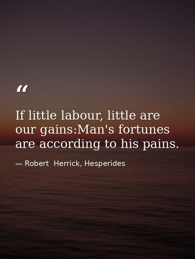 If little labour, little are our gains:Man's fortunes are according to his pains. — Robert  Herrick, Hesperides