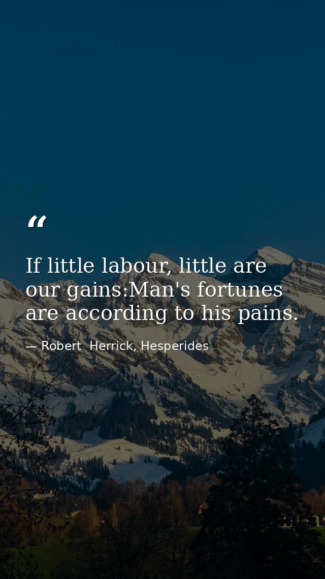 If little labour, little are our gains:Man's fortunes are according to his pains. — Robert  Herrick, Hesperides