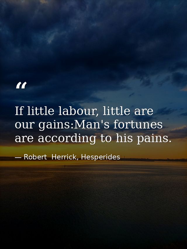 If little labour, little are our gains:Man's fortunes are according to his pains. — Robert  Herrick, Hesperides