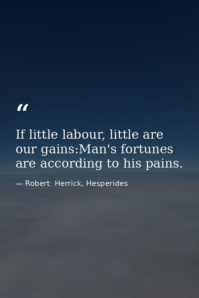 If little labour, little are our gains:Man's fortunes are according to his pains. — Robert  Herrick, Hesperides