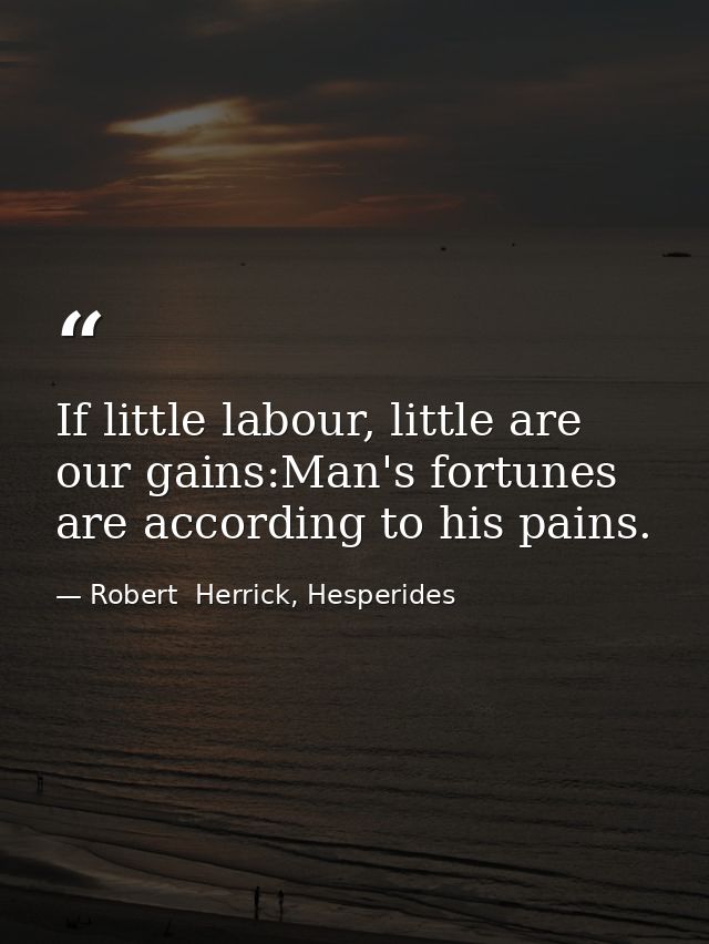 If little labour, little are our gains:Man's fortunes are according to his pains. — Robert  Herrick, Hesperides