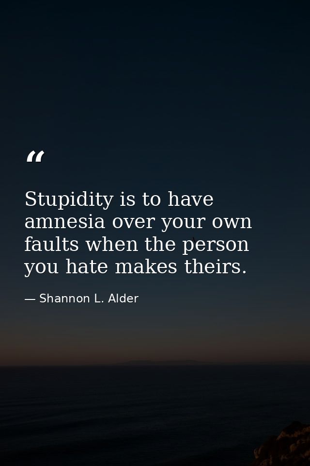 Stupidity is to have amnesia over your own faults when the person you hate makes theirs. — Shannon L. Alder
