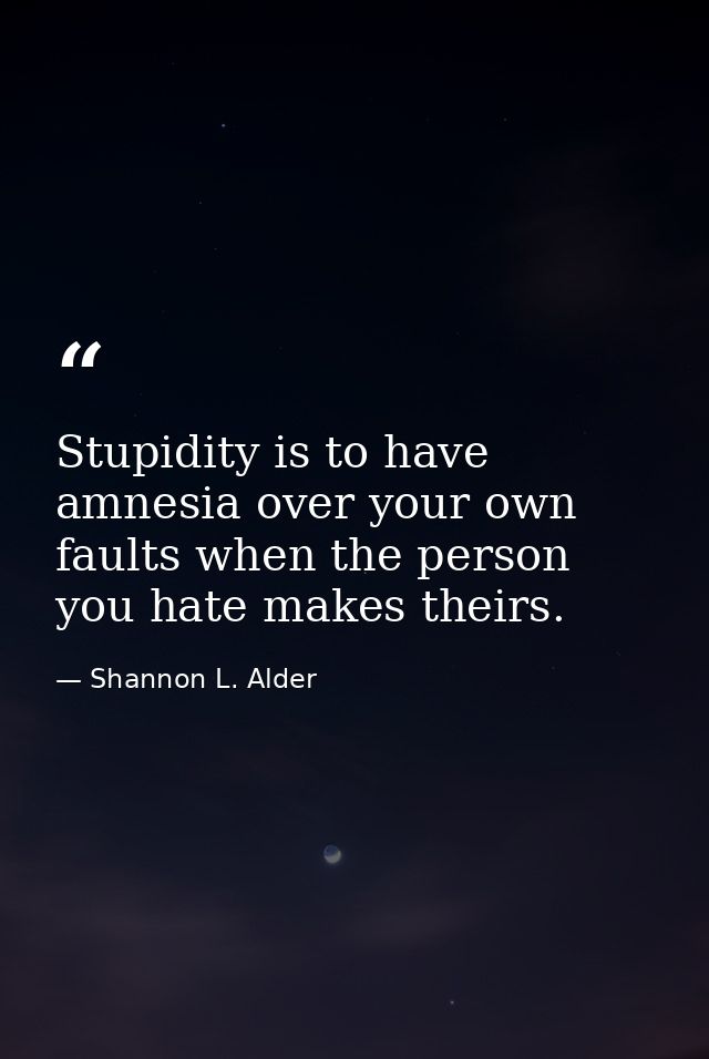 Stupidity is to have amnesia over your own faults when the person you hate makes theirs. — Shannon L. Alder