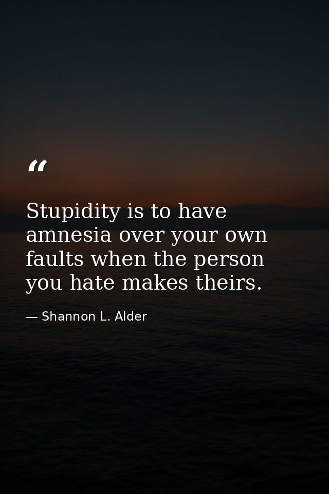 Stupidity is to have amnesia over your own faults when the person you hate makes theirs. — Shannon L. Alder