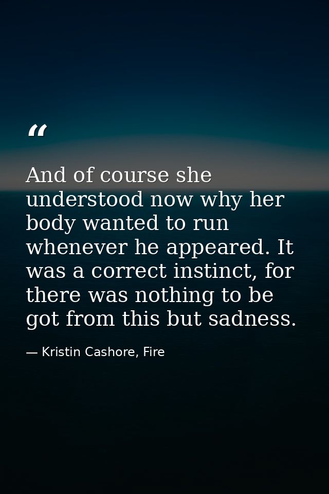 And of course she understood now why her body wanted to run whenever he appeared. It was a correct instinct, for there w — Kristin Cashore, Fire