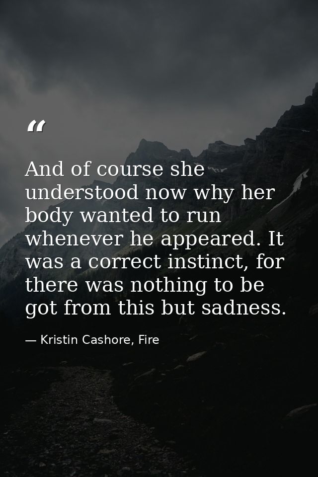 And of course she understood now why her body wanted to run whenever he appeared. It was a correct instinct, for there w — Kristin Cashore, Fire