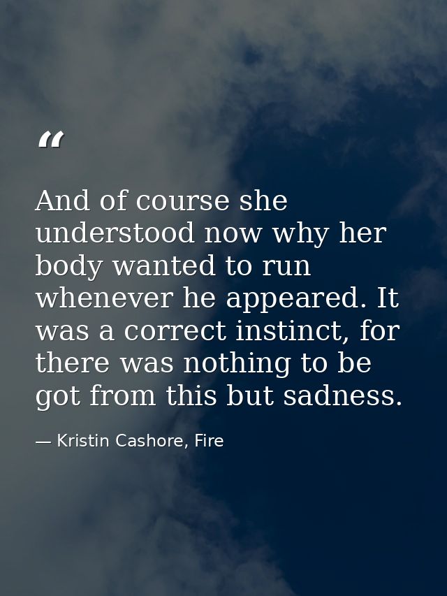 And of course she understood now why her body wanted to run whenever he appeared. It was a correct instinct, for there w — Kristin Cashore, Fire