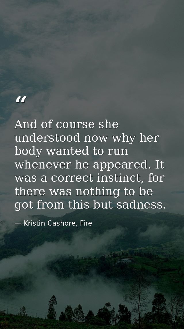 And of course she understood now why her body wanted to run whenever he appeared. It was a correct instinct, for there w — Kristin Cashore, Fire