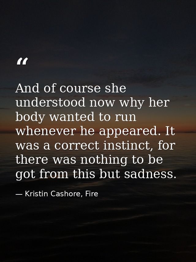 And of course she understood now why her body wanted to run whenever he appeared. It was a correct instinct, for there w — Kristin Cashore, Fire