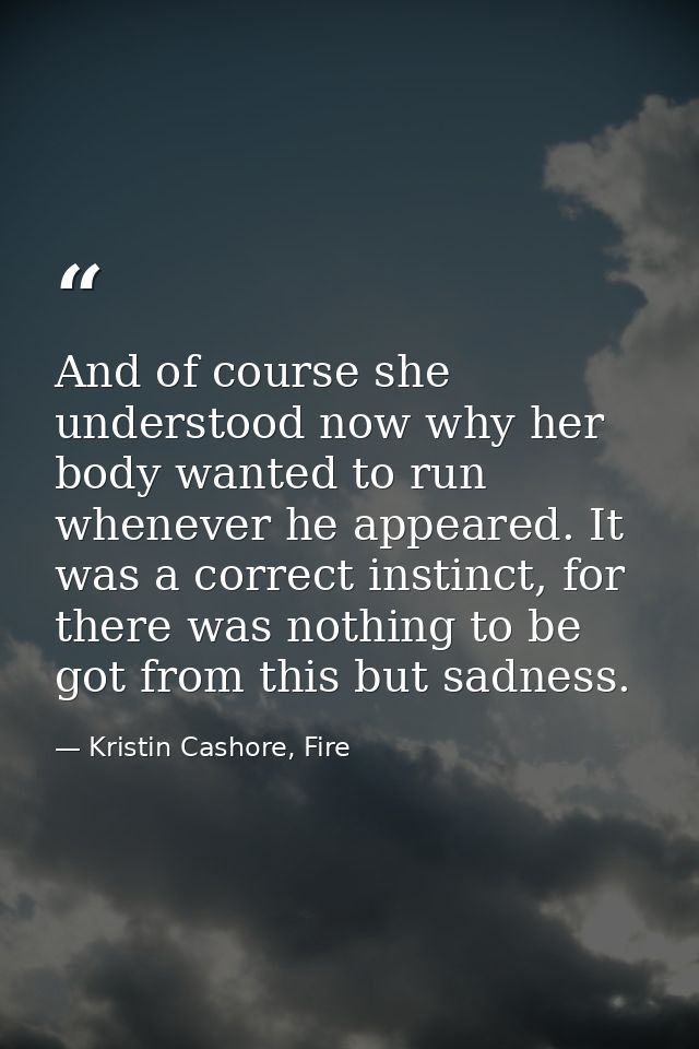 And of course she understood now why her body wanted to run whenever he appeared. It was a correct instinct, for there w — Kristin Cashore, Fire