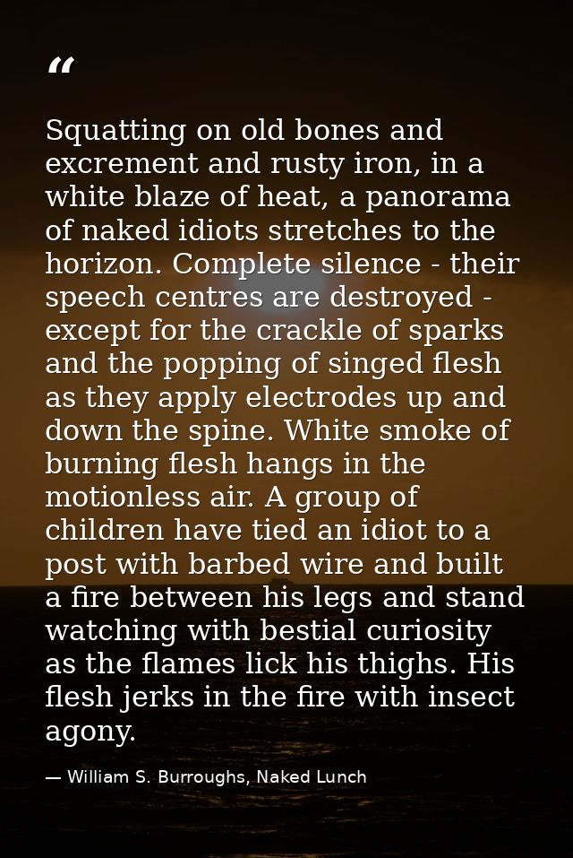Squatting on old bones and excrement and rusty iron, in a white blaze of heat, a panorama of naked idiots stretches to t — William S. Burroughs, Naked Lunch