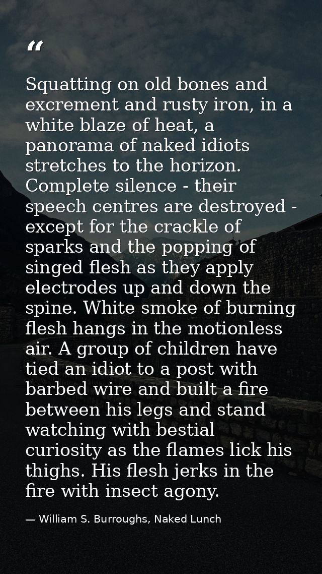 Squatting on old bones and excrement and rusty iron, in a white blaze of heat, a panorama of naked idiots stretches to t — William S. Burroughs, Naked Lunch