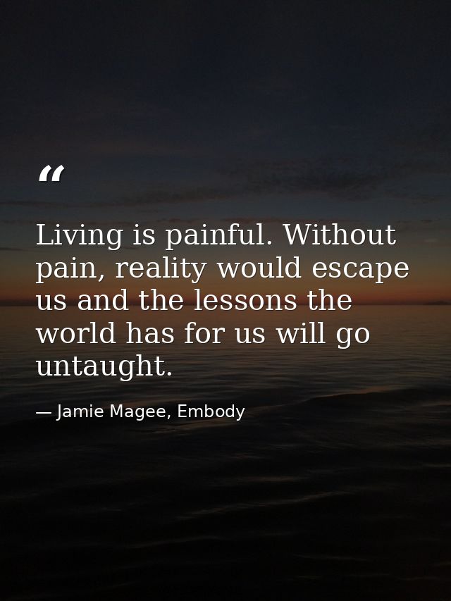 Living is painful. Without pain, reality would escape us and the lessons the world has for us will go untaught. — Jamie Magee, Embody