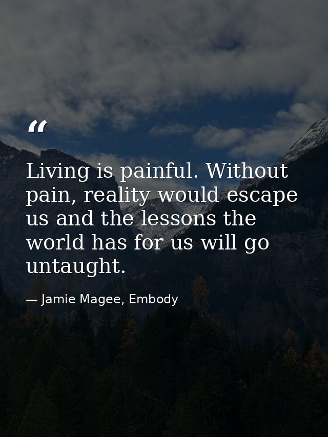 Living is painful. Without pain, reality would escape us and the lessons the world has for us will go untaught. — Jamie Magee, Embody
