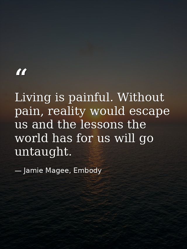 Living is painful. Without pain, reality would escape us and the lessons the world has for us will go untaught. — Jamie Magee, Embody