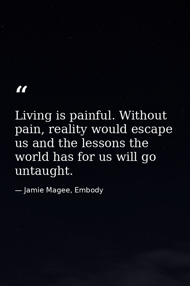 Living is painful. Without pain, reality would escape us and the lessons the world has for us will go untaught. — Jamie Magee, Embody