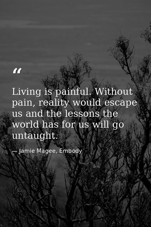 Living is painful. Without pain, reality would escape us and the lessons the world has for us will go untaught. — Jamie Magee, Embody