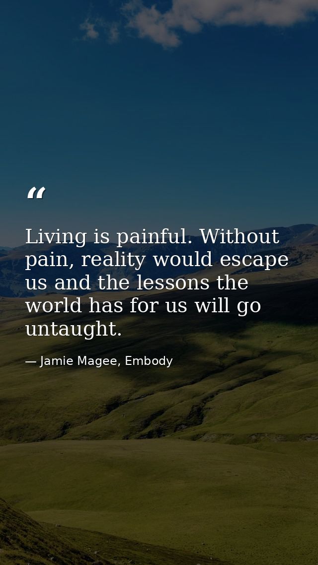 Living is painful. Without pain, reality would escape us and the lessons the world has for us will go untaught. — Jamie Magee, Embody