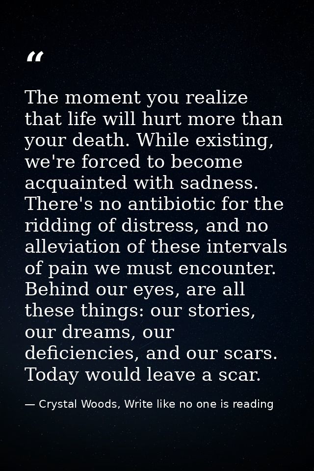 The moment you realize that life will hurt more than your death. While existing, we're forced to become acquainted with  — Crystal Woods, Write like no one is reading