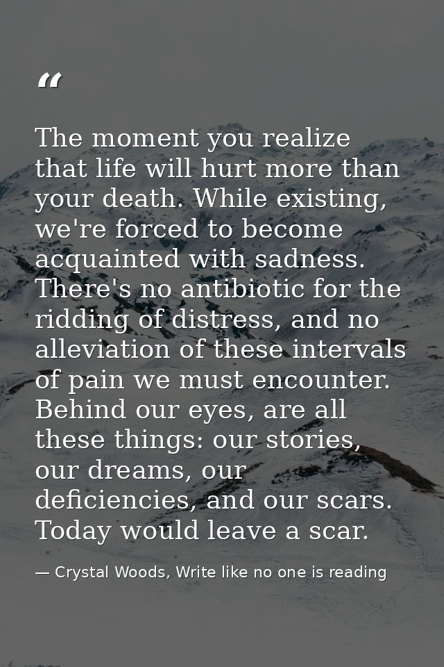 The moment you realize that life will hurt more than your death. While existing, we're forced to become acquainted with  — Crystal Woods, Write like no one is reading