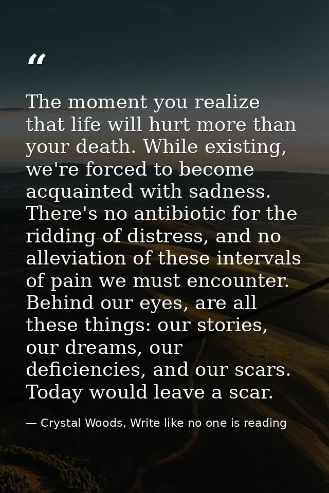 The moment you realize that life will hurt more than your death. While existing, we're forced to become acquainted with  — Crystal Woods, Write like no one is reading