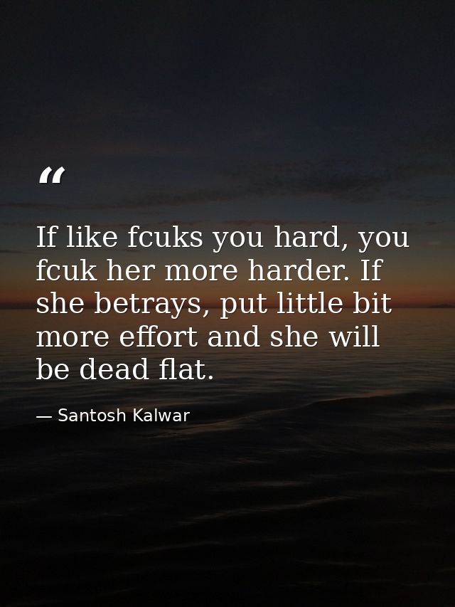 If like fcuks you hard, you fcuk her more harder. If she betrays, put little bit more effort and she will be dead flat. — Santosh Kalwar