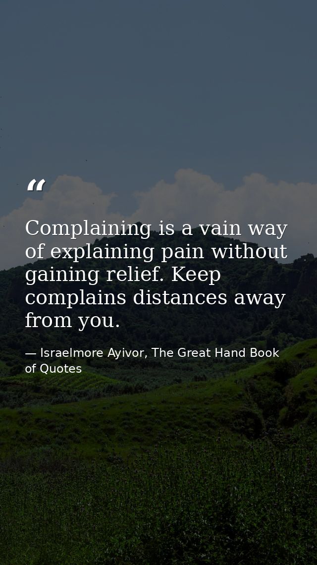 Complaining is a vain way of explaining pain without gaining relief. Keep complains distances away from you. — Israelmore Ayivor, The Great Hand Book of Quotes
