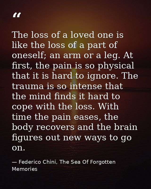 The loss of a loved one is like the loss of a part of oneself; an arm or a leg. At first, the pain is so physical that i — Federico Chini, The Sea Of Forgotten Memories