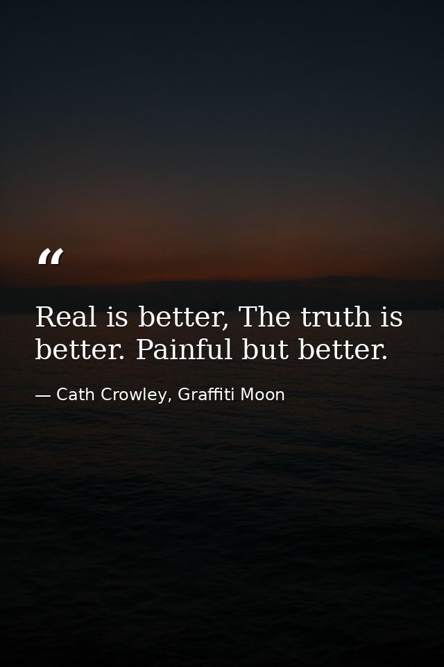 Real is better, The truth is better. Painful but better. — Cath Crowley, Graffiti Moon