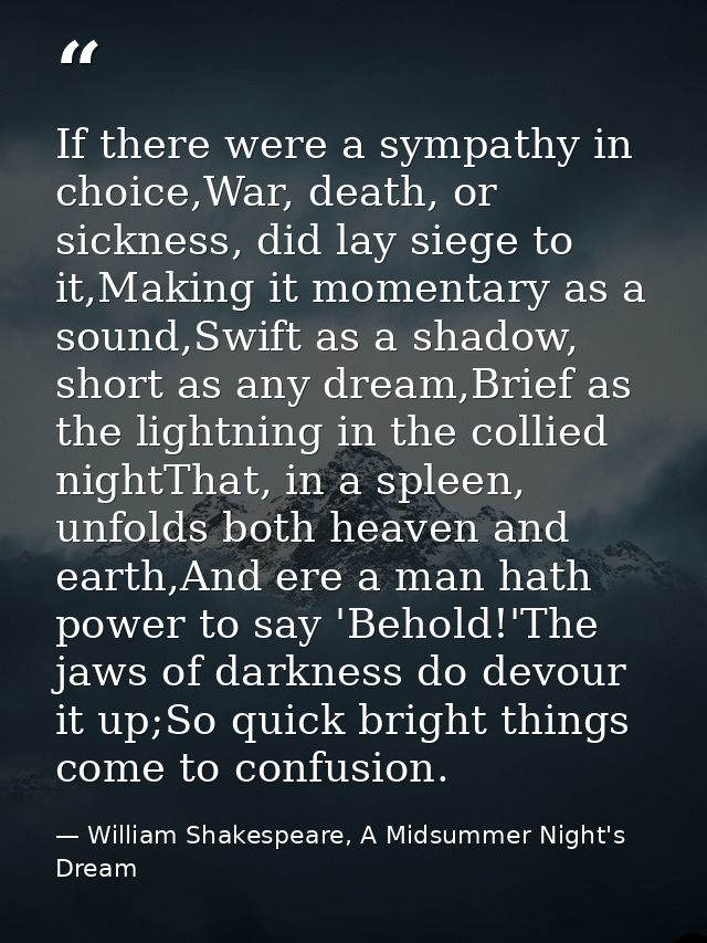 If there were a sympathy in choice,War, death, or sickness, did lay siege to it,Making it momentary as a sound,Swift as  — William Shakespeare, A Midsummer Night's Dream