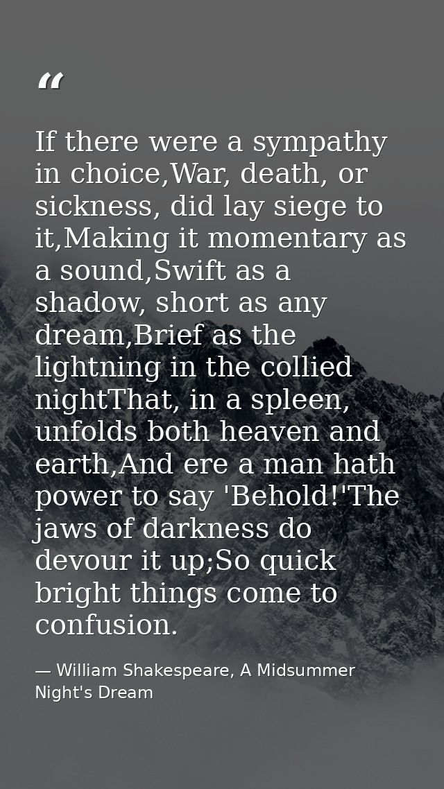 If there were a sympathy in choice,War, death, or sickness, did lay siege to it,Making it momentary as a sound,Swift as  — William Shakespeare, A Midsummer Night's Dream