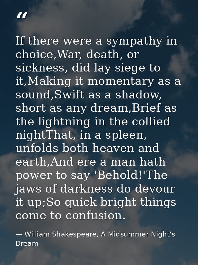 If there were a sympathy in choice,War, death, or sickness, did lay siege to it,Making it momentary as a sound,Swift as  — William Shakespeare, A Midsummer Night's Dream