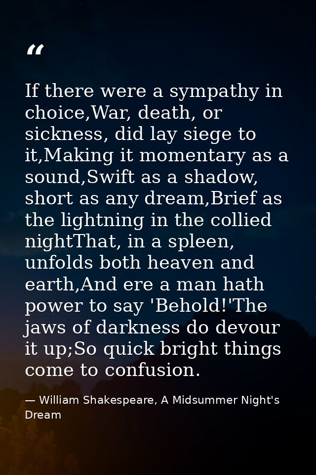 If there were a sympathy in choice,War, death, or sickness, did lay siege to it,Making it momentary as a sound,Swift as  — William Shakespeare, A Midsummer Night's Dream