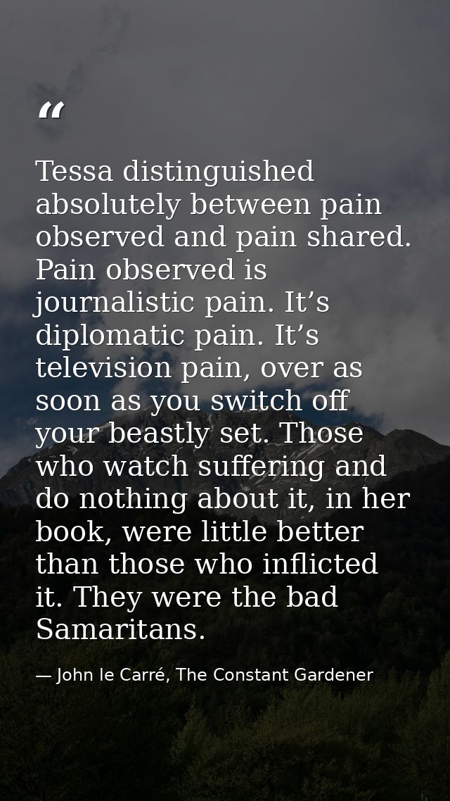 Tessa distinguished absolutely between pain observed and pain shared. Pain observed is journalistic pain. It’s diplomati — John le Carré, The Constant Gardener