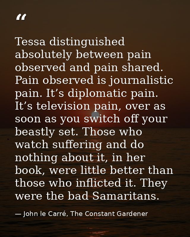 Tessa distinguished absolutely between pain observed and pain shared. Pain observed is journalistic pain. It’s diplomati — John le Carré, The Constant Gardener