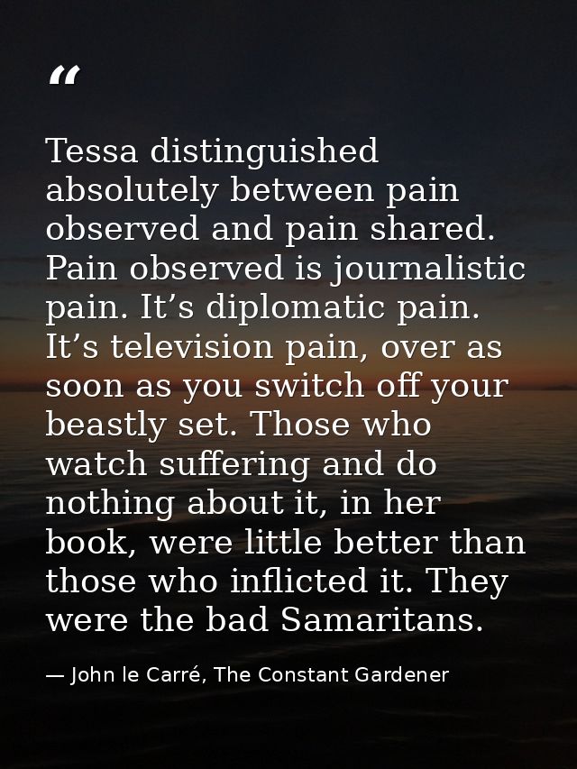 Tessa distinguished absolutely between pain observed and pain shared. Pain observed is journalistic pain. It’s diplomati — John le Carré, The Constant Gardener
