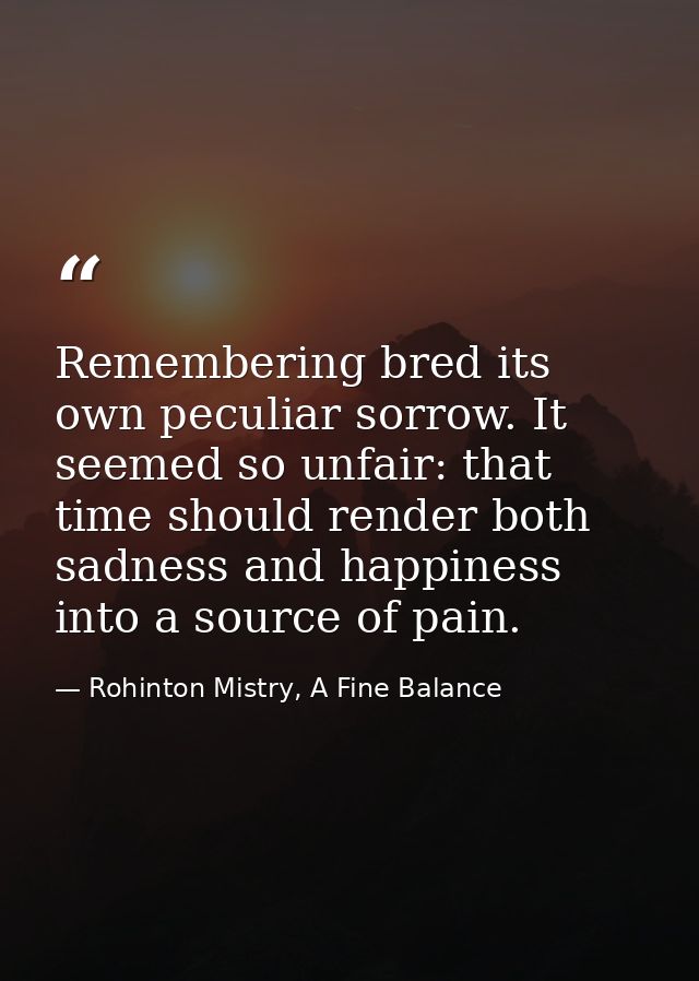 Remembering bred its own peculiar sorrow. It seemed so unfair: that time should render both sadness and happiness into a — Rohinton Mistry, A Fine Balance