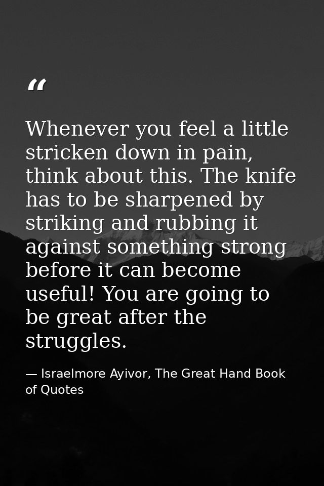 Whenever you feel a little stricken down in pain, think about this. The knife has to be sharpened by striking and rubbin — Israelmore Ayivor, The Great Hand Book of Quotes