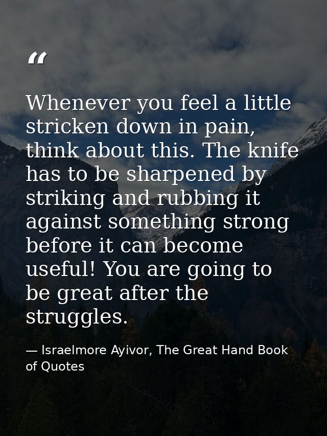 Whenever you feel a little stricken down in pain, think about this. The knife has to be sharpened by striking and rubbin — Israelmore Ayivor, The Great Hand Book of Quotes